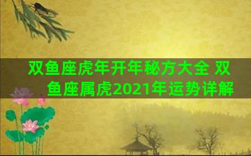 双鱼座虎年开年秘方大全 双鱼座属虎2021年运势详解